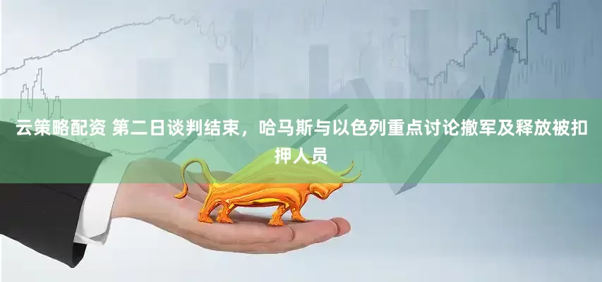 云策略配资 第二日谈判结束，哈马斯与以色列重点讨论撤军及释放被扣押人员