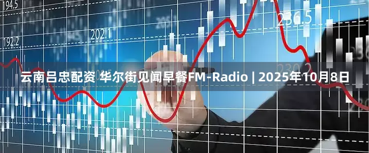 云南吕忠配资 华尔街见闻早餐FM-Radio | 2025年10月8日