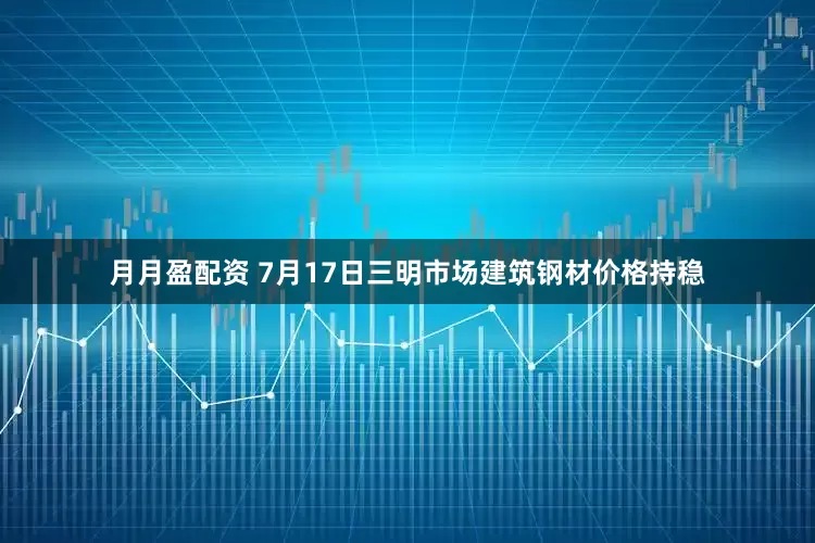 月月盈配资 7月17日三明市场建筑钢材价格持稳