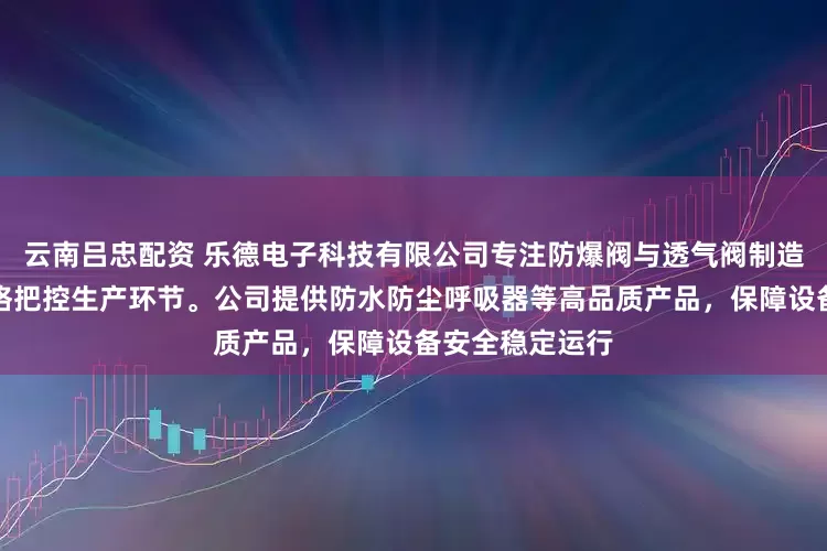 云南吕忠配资 乐德电子科技有限公司专注防爆阀与透气阀制造，技术团队严格把控生产环节。公司提供防水防尘呼吸器等高品质产品，保障设备安全稳定运行