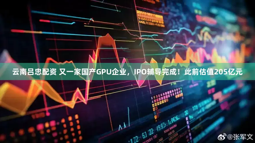 云南吕忠配资 又一家国产GPU企业，IPO辅导完成！此前估值205亿元