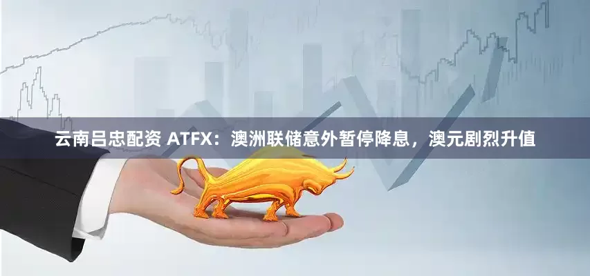 云南吕忠配资 ATFX：澳洲联储意外暂停降息，澳元剧烈升值