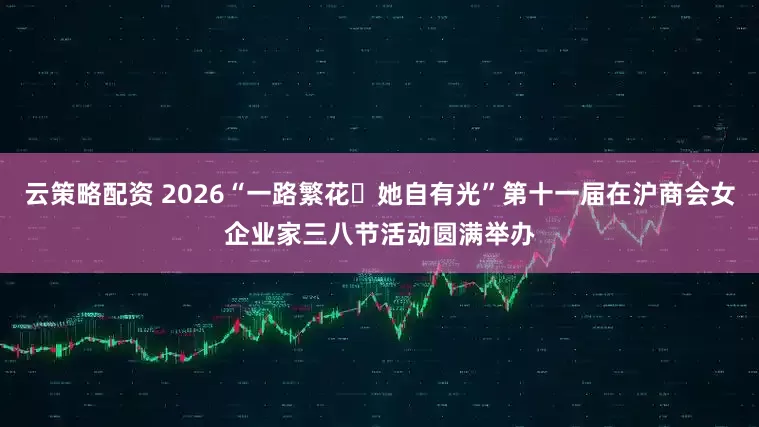 云策略配资 2026“一路繁花・她自有光”第十一届在沪商会女企业家三八节活动圆满举办