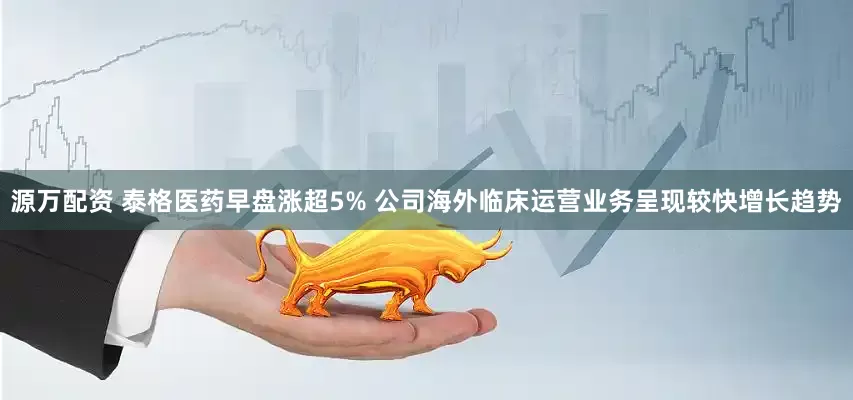 源万配资 泰格医药早盘涨超5% 公司海外临床运营业务呈现较快增长趋势