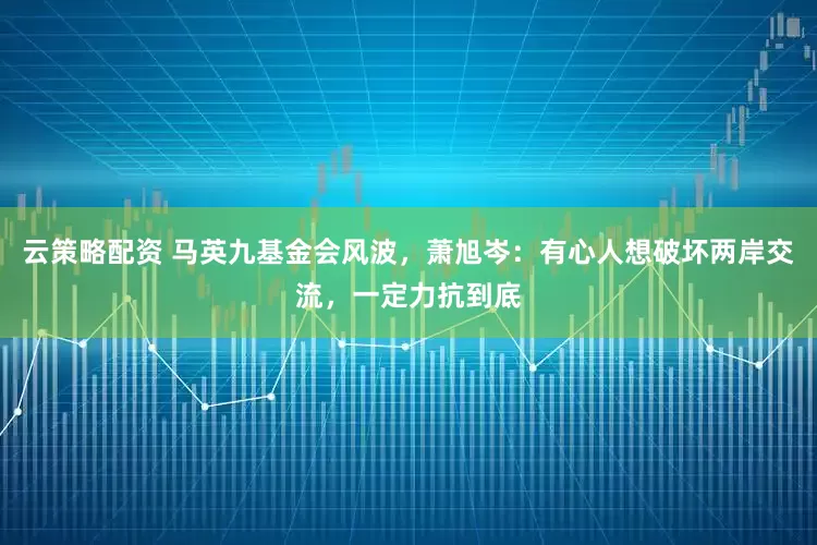 云策略配资 马英九基金会风波，萧旭岑：有心人想破坏两岸交流，一定力抗到底