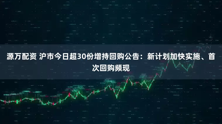 源万配资 沪市今日超30份增持回购公告：新计划加快实施、首次回购频现