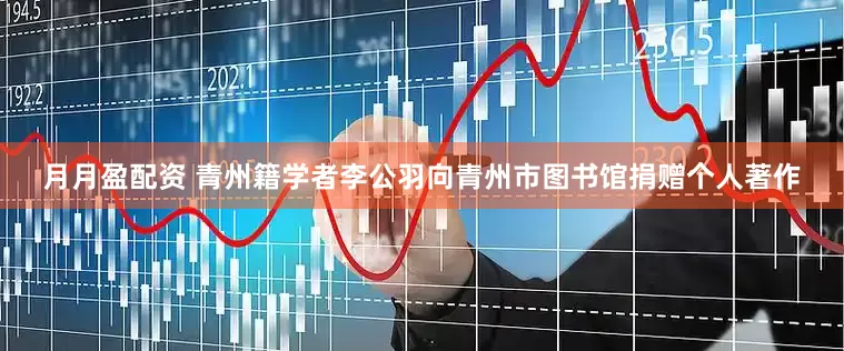月月盈配资 青州籍学者李公羽向青州市图书馆捐赠个人著作