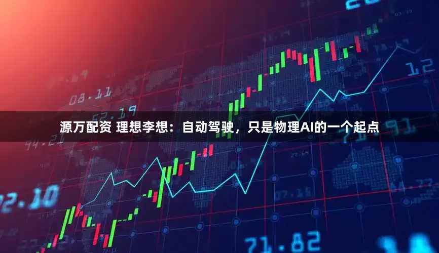 源万配资 理想李想:自动驾驶,只是物理AI的一个起点