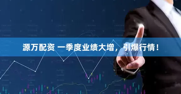 源万配资 一季度业绩大增，引爆行情！