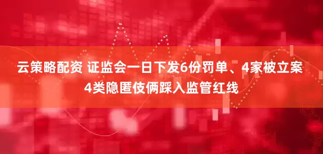 云策略配资 证监会一日下发6份罚单、4家被立案 4类隐匿伎俩踩入监管红线
