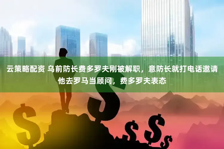 云策略配资 乌前防长费多罗夫刚被解职,意防长就打电话邀请他去罗马当顾问,费多罗夫表态