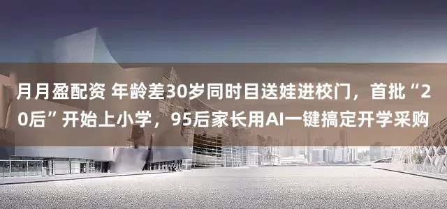 月月盈配资 年龄差30岁同时目送娃进校门，首批“20后”开始上小学，95后家长用AI一键搞定开学采购