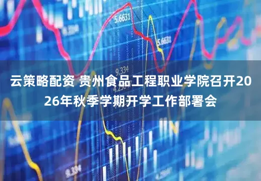 云策略配资 贵州食品工程职业学院召开2026年秋季学期开学工作部署会