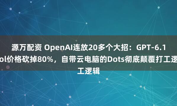 源万配资 OpenAI连放20多个大招：GPT-6.1-Sol价格砍掉80%，自带云电脑的Dots彻底颠覆打工逻辑